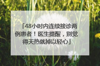 48小时内连续接诊两例患者！医生提醒，别觉得天热就掉以轻心