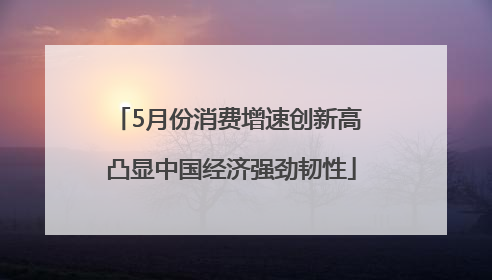 5月份消费增速创新高 凸显中国经济强劲韧性
