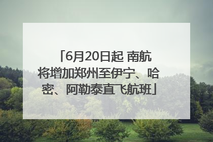 6月20日起 南航将增加郑州至伊宁、哈密、阿勒泰直飞航班