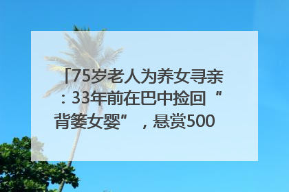 75岁老人为养女寻亲：33年前在巴中捡回“背篓女婴”，悬赏5000元征线索｜红星寻人