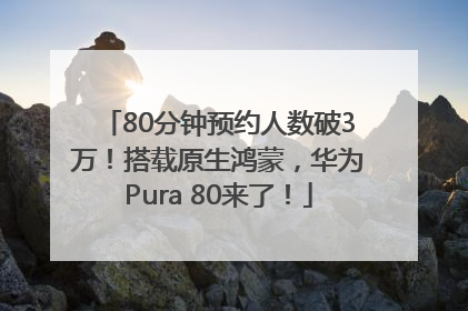 80分钟预约人数破3万！搭载原生鸿蒙，华为Pura 80来了！