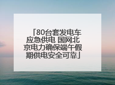 80台套发电车应急供电 国网北京电力确保端午假期供电安全可靠