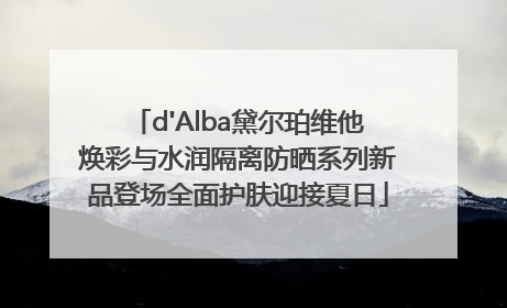 d'Alba黛尔珀维他焕彩与水润隔离防晒系列新品登场全面护肤迎接夏日